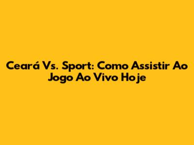 Ceará Vs. Sport: Como Assistir Ao Jogo Ao Vivo Hoje