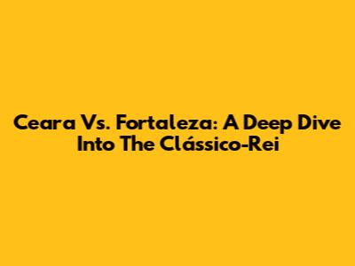 Ceara Vs. Fortaleza: A Deep Dive Into The Clássico-Rei