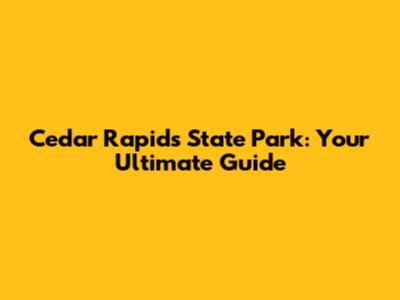 Cedar Rapids State Park: Your Ultimate Guide