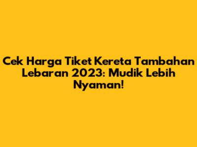 Cek Harga Tiket Kereta Tambahan Lebaran 2023: Mudik Lebih Nyaman!