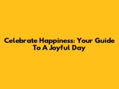Celebrate Happiness: Your Guide To A Joyful Day