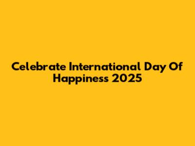 Celebrate International Day Of Happiness 2025