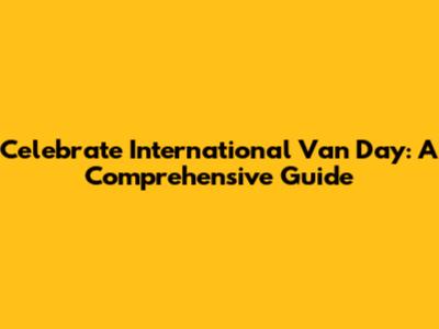 Celebrate International Van Day: A Comprehensive Guide