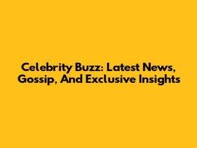 Celebrity Buzz: Latest News, Gossip, And Exclusive Insights