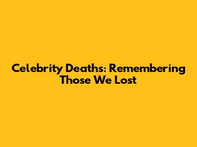 Celebrity Deaths: Remembering Those We Lost