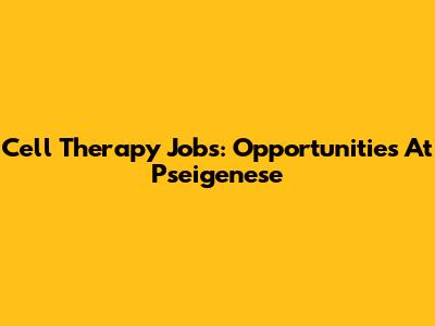 Cell Therapy Jobs: Opportunities At Pseigenese