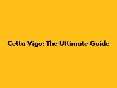 Celta Vigo: The Ultimate Guide