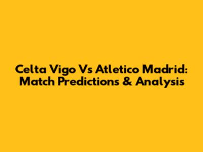 Celta Vigo Vs Atletico Madrid: Match Predictions & Analysis