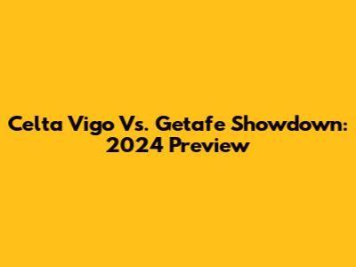 Celta Vigo Vs. Getafe Showdown: 2024 Preview