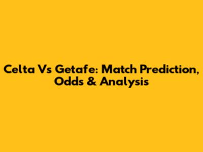 Celta Vs Getafe: Match Prediction, Odds & Analysis