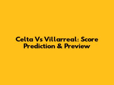 Celta Vs Villarreal: Score Prediction & Preview