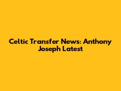 Celtic Transfer News: Anthony Joseph Latest