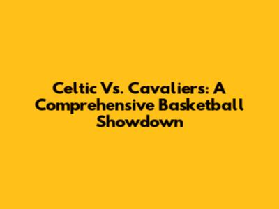 Celtic Vs. Cavaliers: A Comprehensive Basketball Showdown