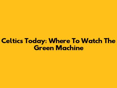 Celtics Today: Where To Watch The Green Machine