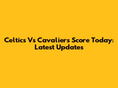Celtics Vs Cavaliers Score Today: Latest Updates