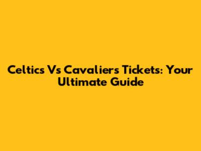 Celtics Vs Cavaliers Tickets: Your Ultimate Guide