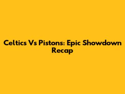 Celtics Vs Pistons: Epic Showdown Recap