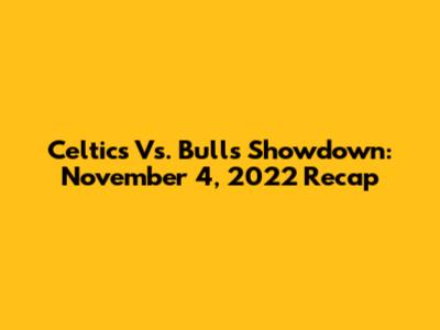 Celtics Vs. Bulls Showdown: November 4, 2022 Recap