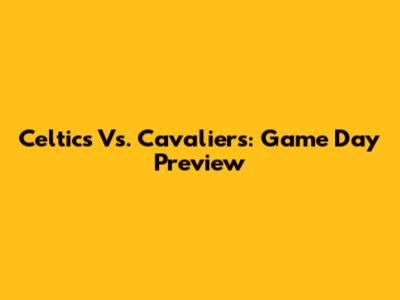 Celtics Vs. Cavaliers: Game Day Preview
