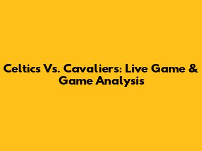Celtics Vs. Cavaliers: Live Game & Game Analysis