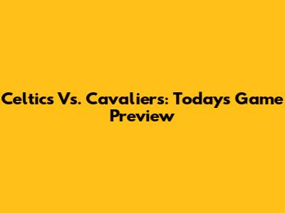 Celtics Vs. Cavaliers: Today's Game Preview