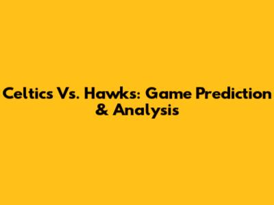 Celtics Vs. Hawks: Game Prediction & Analysis