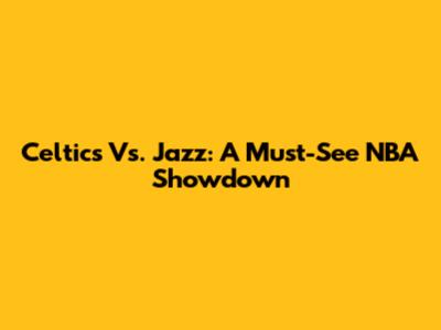 Celtics Vs. Jazz: A Must-See NBA Showdown