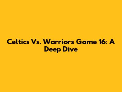 Celtics Vs. Warriors Game 16: A Deep Dive