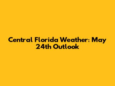Central Florida Weather: May 24th Outlook