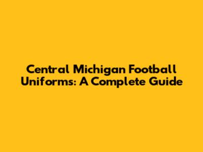 Central Michigan Football Uniforms: A Complete Guide