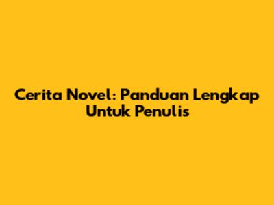 Cerita Novel: Panduan Lengkap Untuk Penulis