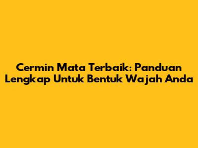 Cermin Mata Terbaik: Panduan Lengkap Untuk Bentuk Wajah Anda