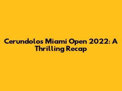 Cerundolo's Miami Open 2022: A Thrilling Recap