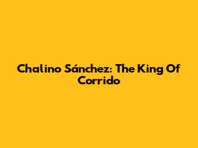 Chalino Sánchez: The King Of Corrido