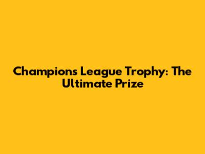 Champions League Trophy: The Ultimate Prize