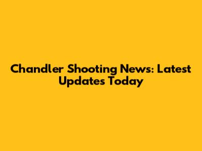Chandler Shooting News: Latest Updates Today