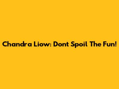 Chandra Liow: Don't Spoil The Fun!