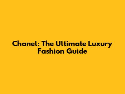 Chanel: The Ultimate Luxury Fashion Guide