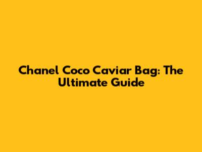 Chanel Coco Caviar Bag: The Ultimate Guide