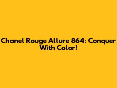 Chanel Rouge Allure 864: Conquer With Color!
