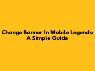 Change Banner In Mobile Legends: A Simple Guide