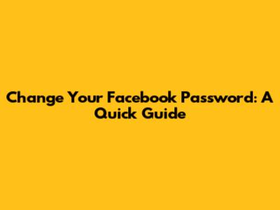 Change Your Facebook Password: A Quick Guide