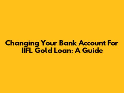 Changing Your Bank Account For IIFL Gold Loan: A Guide