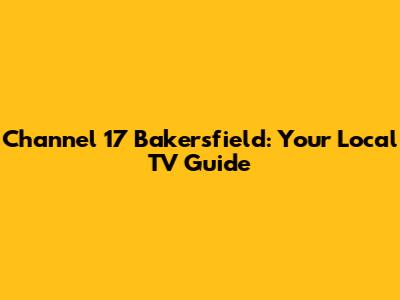 Channel 17 Bakersfield: Your Local TV Guide