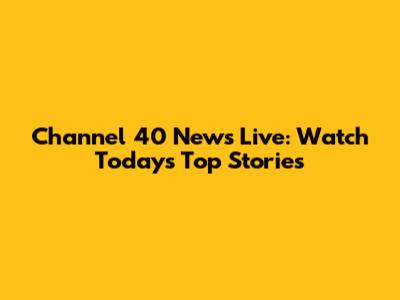 Channel 40 News Live: Watch Today's Top Stories