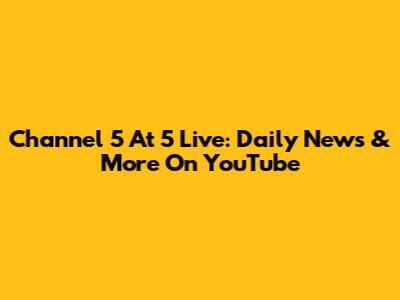 Channel 5 At 5 Live: Daily News & More On YouTube