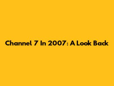Channel 7 In 2007: A Look Back