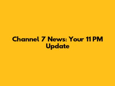Channel 7 News: Your 11 PM Update