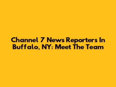 Channel 7 News Reporters In Buffalo, NY: Meet The Team