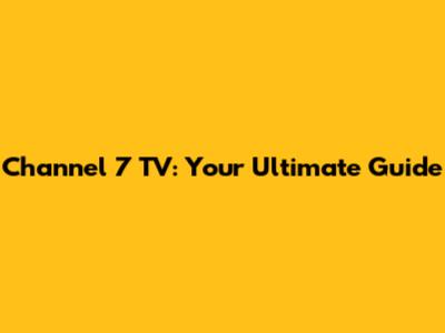 Channel 7 TV: Your Ultimate Guide